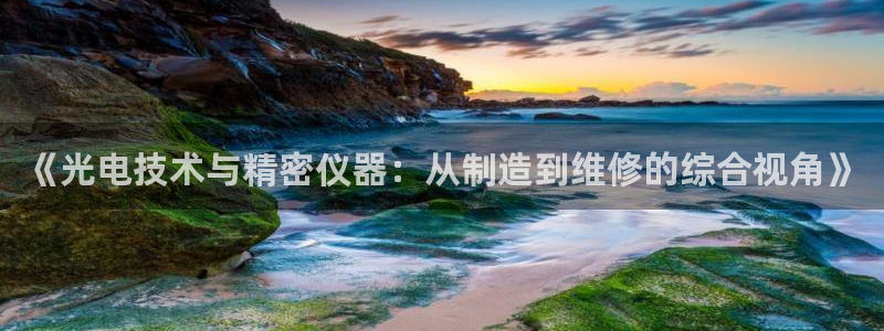 星欧娱乐还能玩吗：《光电技术与精密仪器：从制造到维修的综合视