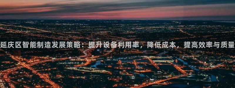 星欧娱乐官方网站首页：延庆区智能制造发展策略：提升设备利用率