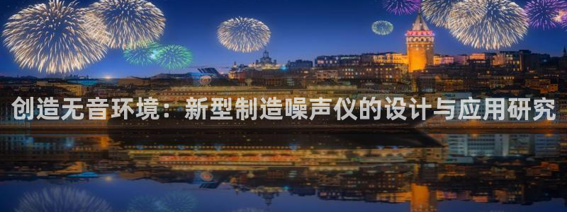 星欧娱乐最新版下载链接：创造无音环境：新型制造噪声仪的设计与
