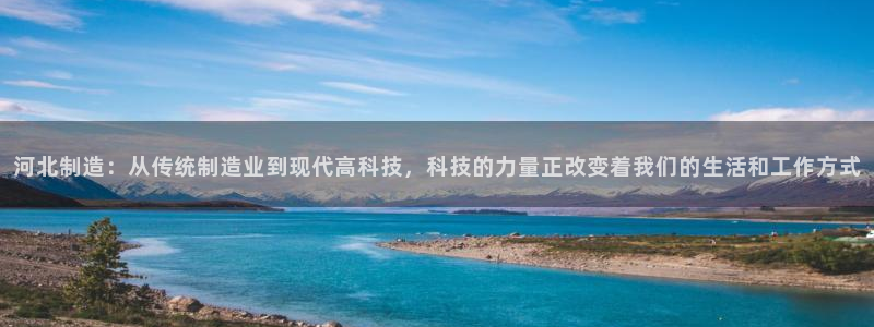星欧娱乐登录：河北制造：从传统制造业到现代高科技，科技的力量