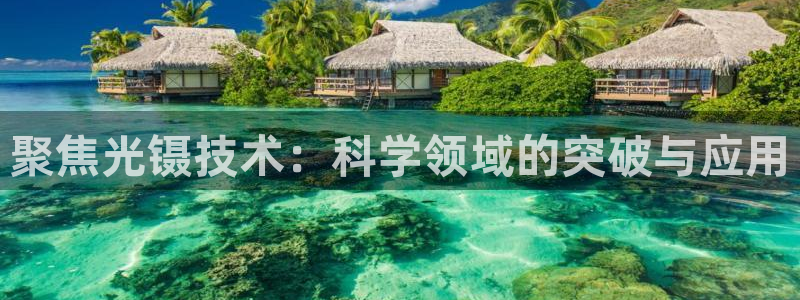 星欧娱乐官网入口手机版：聚焦光镊技术：科学领域的突破与应用