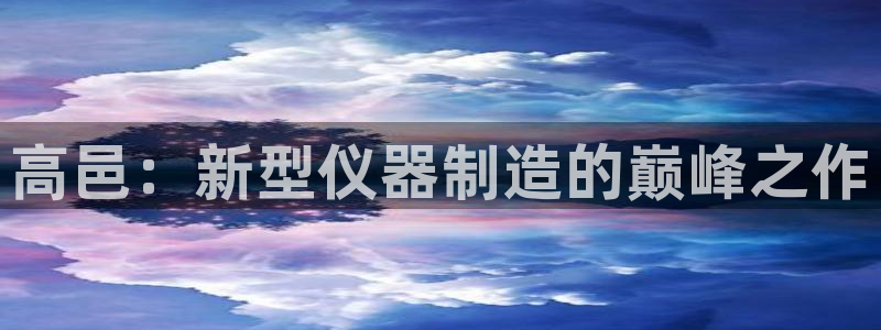 欧星线上娱乐：高邑：新型仪器制造的巅峰之作