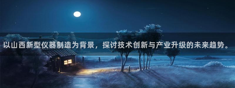 星欧娱乐最新状况：以山西新型仪器制造为背景，探讨技术创新与产