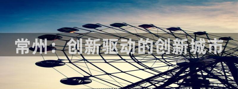 星欧娱乐下载官网：常州：创新驱动的创新城市