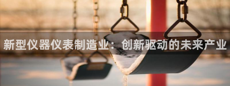 欧乐星城团购娱乐怎么样：新型仪器仪表制造业：创新驱动的未来产