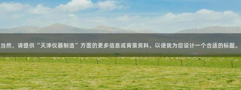 星欧娱乐扣钱是客服电话：当然，请提供“天津仪器制造”方面的更