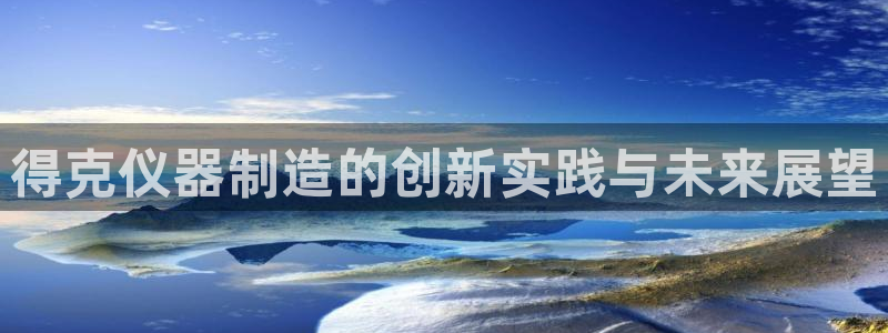 星欧娱乐咋7O777：得克仪器制造的创新实践与未来展望