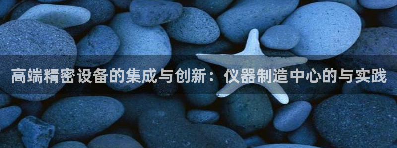 星欧娱乐平台注册入口：高端精密设备的集成与创新：仪器制造中心