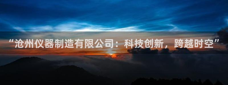 欧联杯正赛星辉娱乐：“沧州仪器制造有限公司：科技创新，跨越时