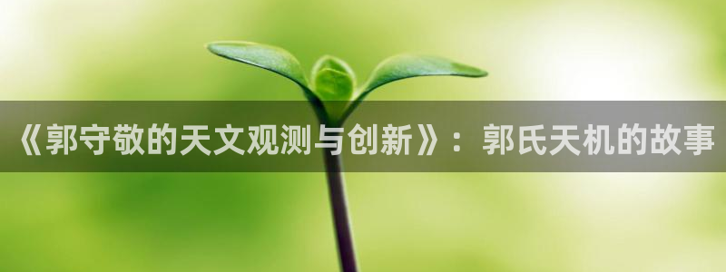 澳门欧星娱乐：《郭守敬的天文观测与创新》：郭氏天机的故事