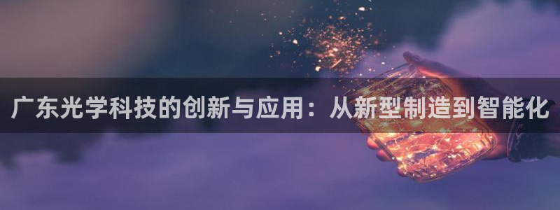 星欧娱乐围7O777：广东光学科技的创新与应用：从新型制造到