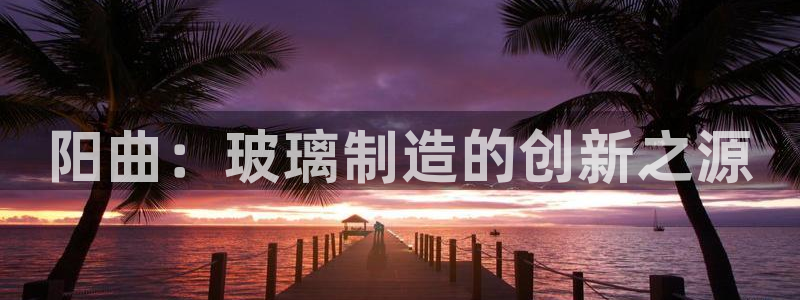 欧星娱乐棋牌：阳曲：玻璃制造的创新之源