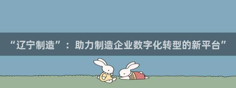 星欧娱乐官网登录：“辽宁制造”：助力制造企业数字化转型的新平