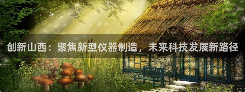 星欧娱乐注册开户：创新山西：聚焦新型仪器制造，未来科技发展新