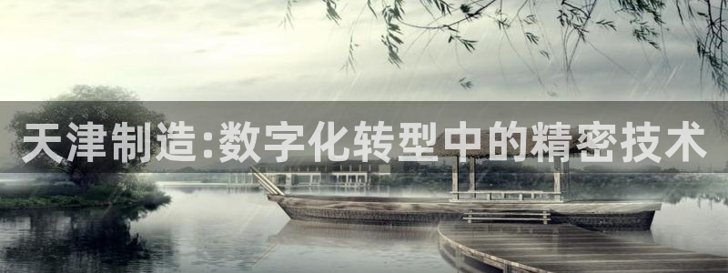 欧星娱乐竞技：天津制造:数字化转型中的精密技术