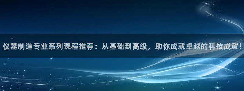 欧乐星城团购娱乐怎么样：仪器制造专业系列课程推荐：从基础到高