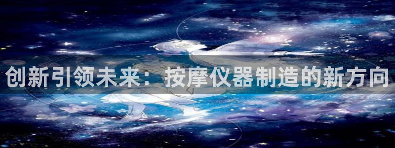 欧星娱乐棋牌怎么样：创新引领未来：按摩仪器制造的新方向