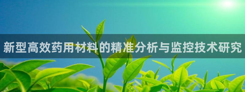 星辉娱乐西班牙人欧联：新型高效药用材料的精准分析与监控技术研