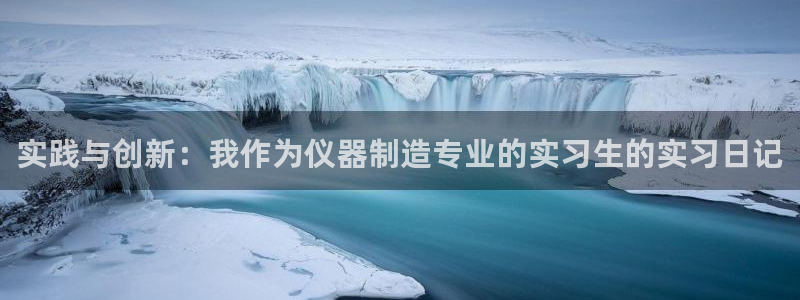 星欧娱乐官方客服电话：实践与创新：我作为仪器制造专业的实习生