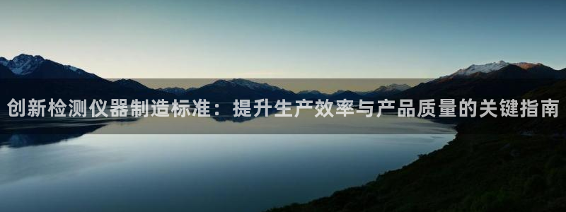 星欧娱乐扣费详情详解：创新检测仪器制造标准：提升生产效率与产