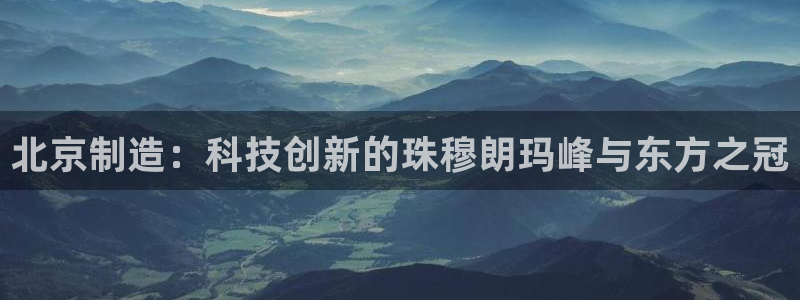 星欧娱乐平台官网入口：北京制造：科技创新的珠穆朗玛峰与东方之