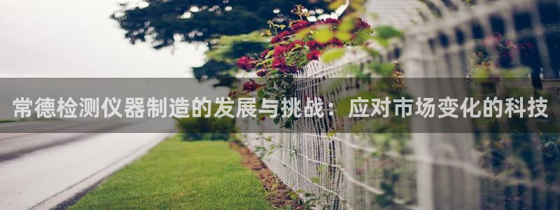 欧星娱乐的真实性：常德检测仪器制造的发展与挑战：应对市场变化