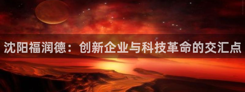 星欧娱乐平台是否靠谱：沈阳福润德：创新企业与科技革命的交汇点