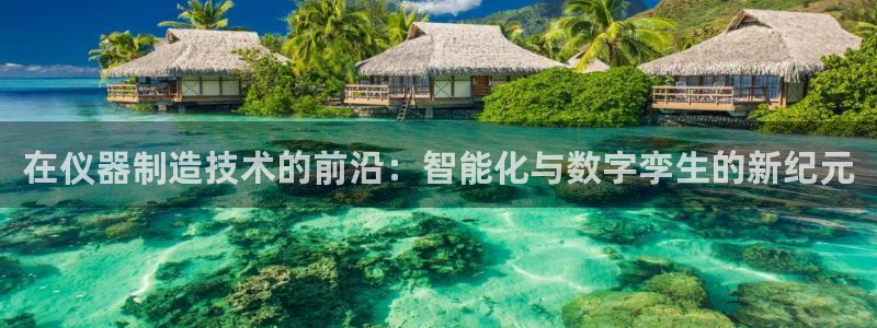 星辉娱乐进入欧连杯了吗：在仪器制造技术的前沿：智能化与数字孪