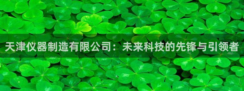 星欧娱乐是正规的吗：天津仪器制造有限公司：未来科技的先锋与引