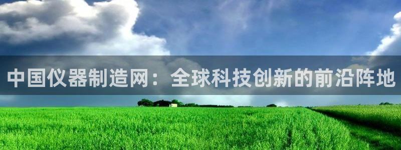 星欧娱乐客服人工电话：中国仪器制造网：全球科技创新的前沿阵地