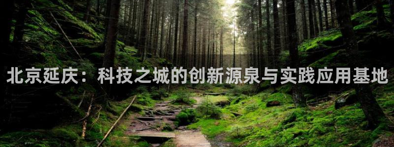 欧星娱乐网络娱乐：北京延庆：科技之城的创新源泉与实践应用基地