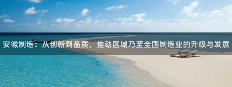 金欧岗星熠娱乐：安徽制造：从创新到品质，推动区域乃至全国制造