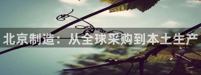 欧星娱乐 知乎：北京制造：从全球采购到本土生产