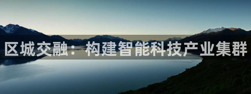 星欧娱乐元7O777：区城交融：构建智能科技产业集群