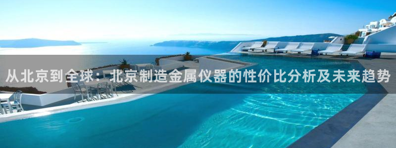 星欧娱乐官网入口手机版：从北京到全球：北京制造金属仪器的性价