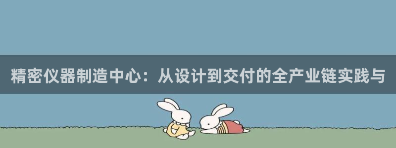 星娱乐online欧弟：精密仪器制造中心：从设计到交付的全产