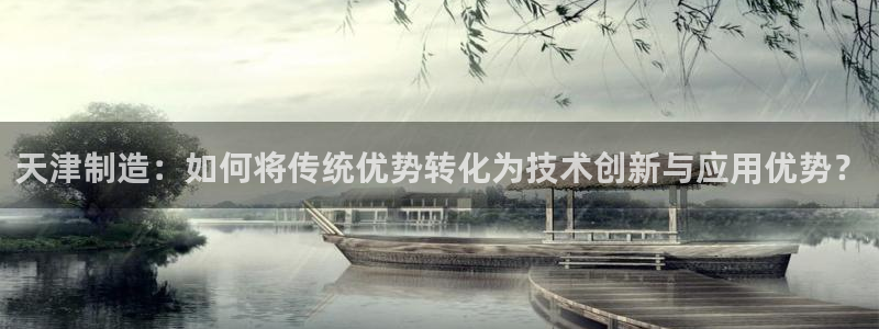 欧星娱乐网址无脑赚：天津制造：如何将传统优势转化为技术创新与