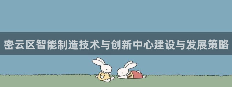 星欧娱乐的创始人背景：密云区智能制造技术与创新中心建设与发展