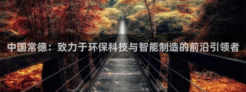 注册星欧娱乐需要多少钱：中国常德：致力于环保科技与智能制造的