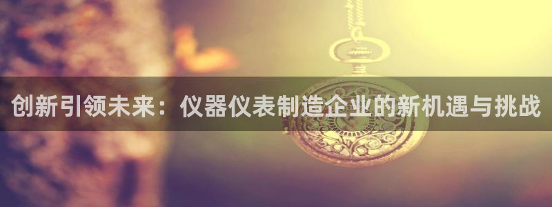 欧星老虎机娱乐：创新引领未来：仪器仪表制造企业的新机遇与挑战