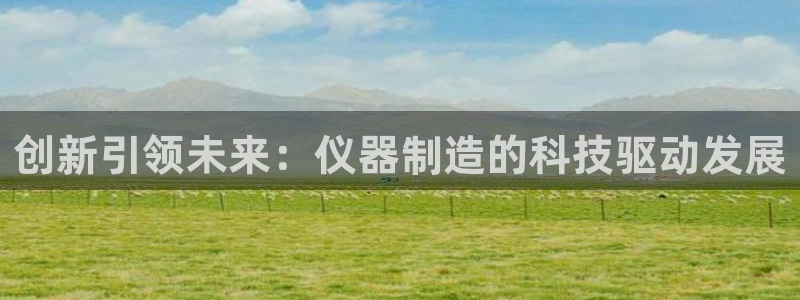星欧娱乐扣费处理方法：创新引领未来：仪器制造的科技驱动发展