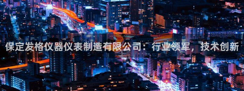 星欧娱乐最新动态消息：保定发格仪器仪表制造有限公司：行业领军