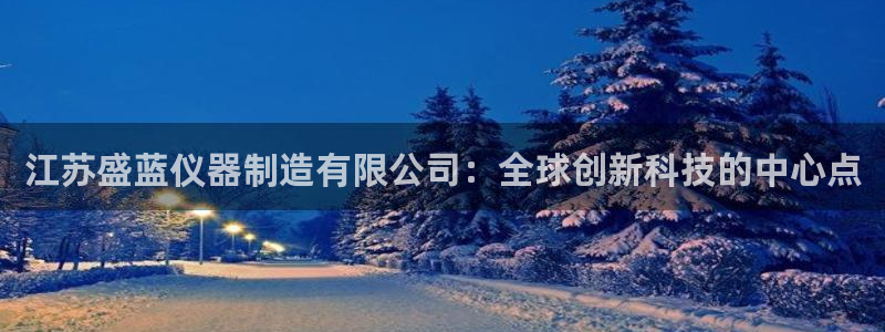 欧尼匠星娱乐：江苏盛蓝仪器制造有限公司：全球创新科技的中心点