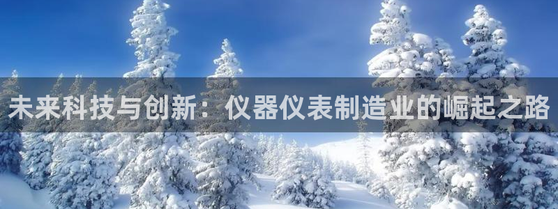 欧星开户娱乐：未来科技与创新：仪器仪表制造业的崛起之路