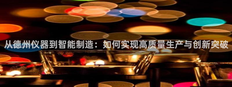 星欧娱乐代理：从德州仪器到智能制造：如何实现高质量生产与创新
