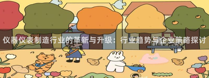 七星娱乐欧包：仪器仪表制造行业的革新与升级：行业趋势与企业策