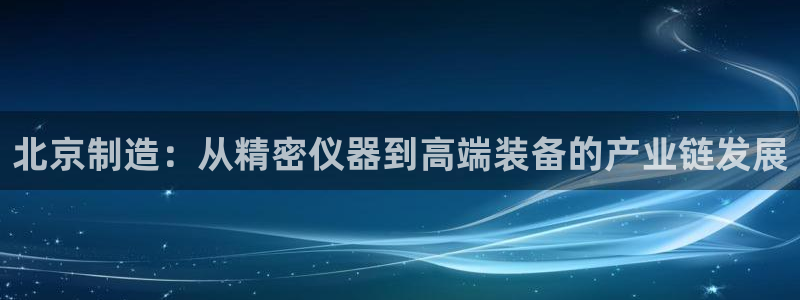 星欧娱乐登录入口：北京制造：从精密仪器到高端装备的产业链发展