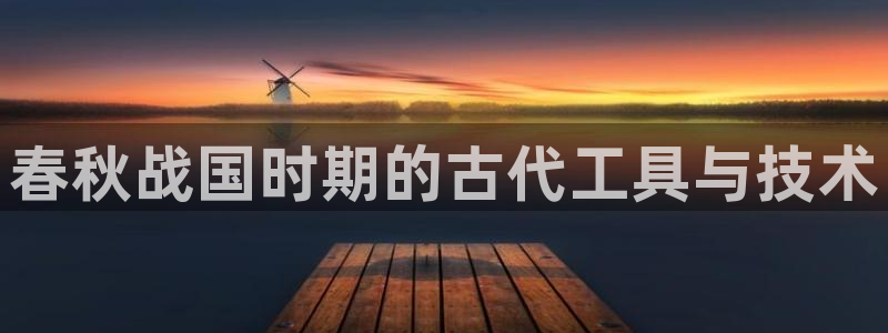 欧星娱乐视频：春秋战国时期的古代工具与技术