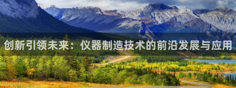 星欧娱乐彩票软件下载：创新引领未来：仪器制造技术的前沿发展与