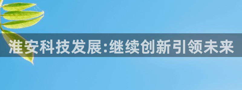 星欧娱乐注册官网：淮安科技发展:继续创新引领未来